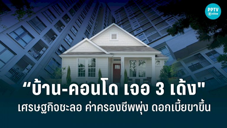 “บ้าน-คอนโด”-เจอ-3-เด้ง-เศรษฐกิจชะลอ-ค่าครองชีพพุ่ง-ดอกเบี้ยขาขึ้น
